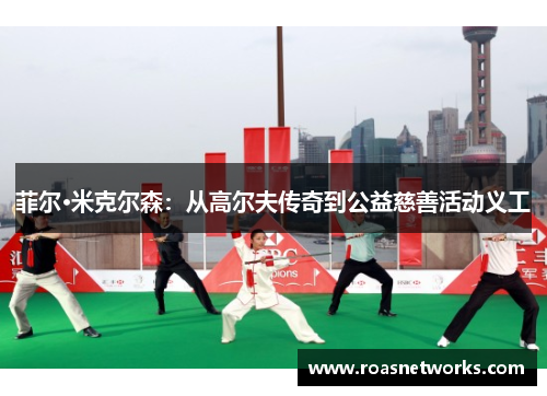 菲尔·米克尔森：从高尔夫传奇到公益慈善活动义工